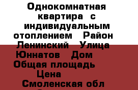 Однокомнатная квартира  с индивидуальным отоплением › Район ­ Ленинский › Улица ­ Юннатов › Дом ­ 12 › Общая площадь ­ 40 › Цена ­ 2 300 - Смоленская обл., Смоленск г. Недвижимость » Квартиры продажа   